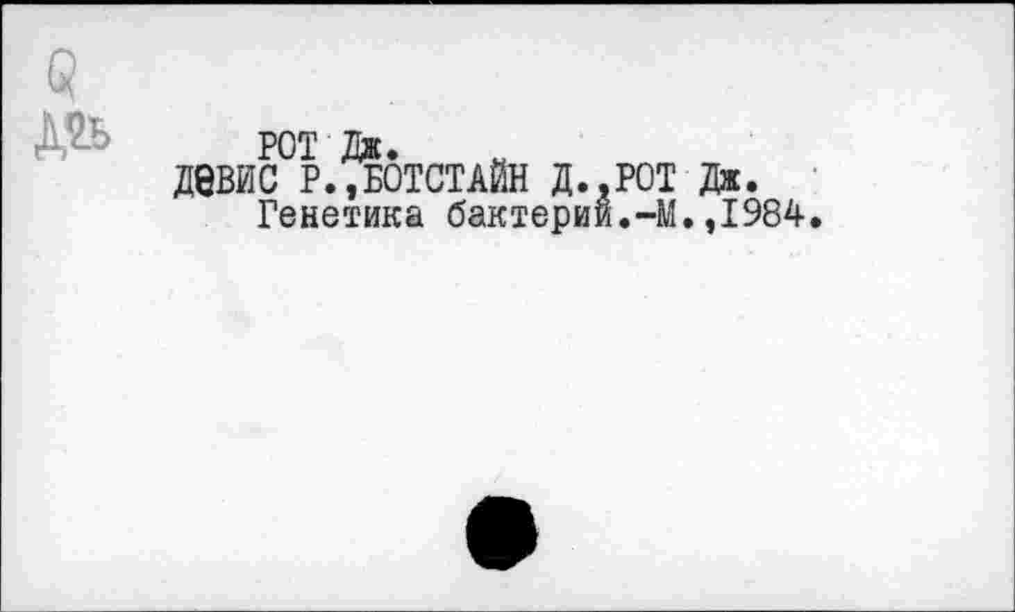 ﻿РОТ Дж.
девис Р.,БОТСТАЙН Д..РОТ Дж.
Генетика бактерии.-М.,1984.